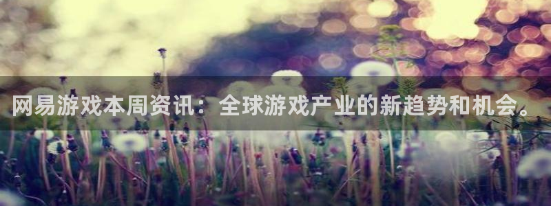 长征娱乐咨询：网易游戏本周资讯：全球游戏产业的新趋势和机会。