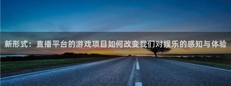 长征娱乐注册测速：新形式：直播平台的游戏项目如何改变我们对娱
