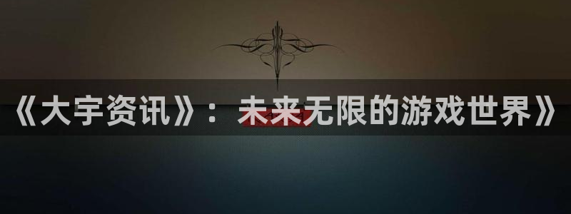 长征娱乐升级5994月：《大宇资讯》：未来无限的游戏世界》