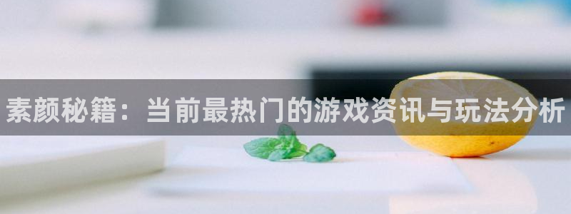 长征娱乐注册开户：素颜秘籍：当前最热门的游戏资讯与玩法分析