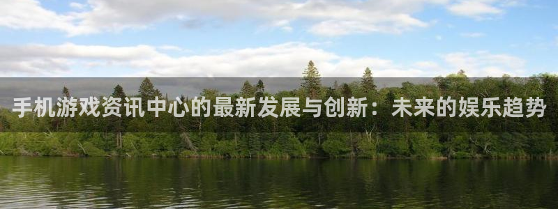 长征娱乐注册登录：手机游戏资讯中心的最新发展与创新：未来的娱
