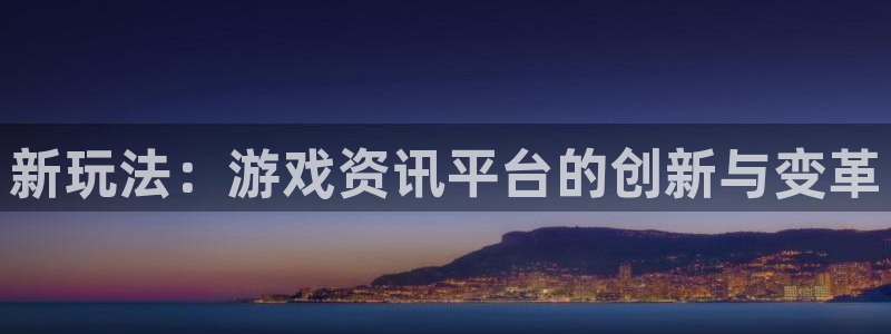 长征娱乐平台：新玩法：游戏资讯平台的创新与变革
