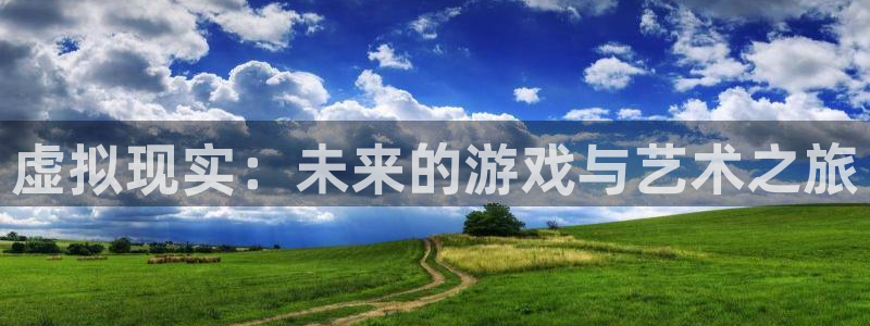 长征娱乐官方平台：虚拟现实：未来的游戏与艺术之旅