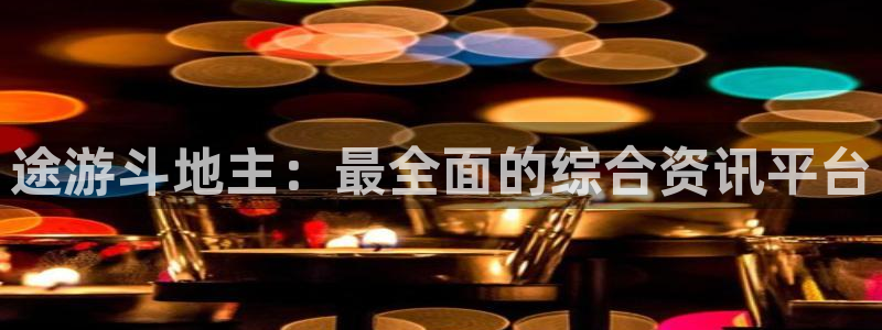 长征娱乐什么意思：途游斗地主：最全面的综合资讯平台