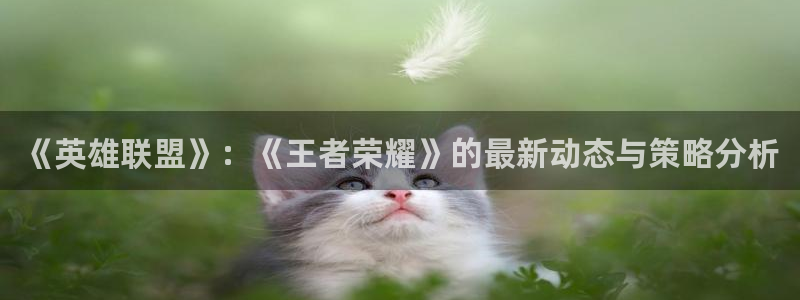 长征娱乐4开户：《英雄联盟》：《王者荣耀》的最新动态与策略分