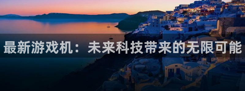 长征娱乐最新版本更新内容：最新游戏机：未来科技带来的无限可能
