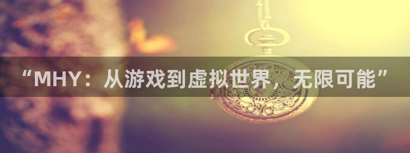 长征娱乐登录：“MHY：从游戏到虚拟世界，无限可能”