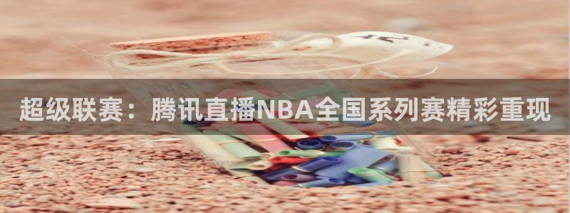 51视频在线直播nba：超级联赛：腾讯直播NBA全国系列赛精彩重现