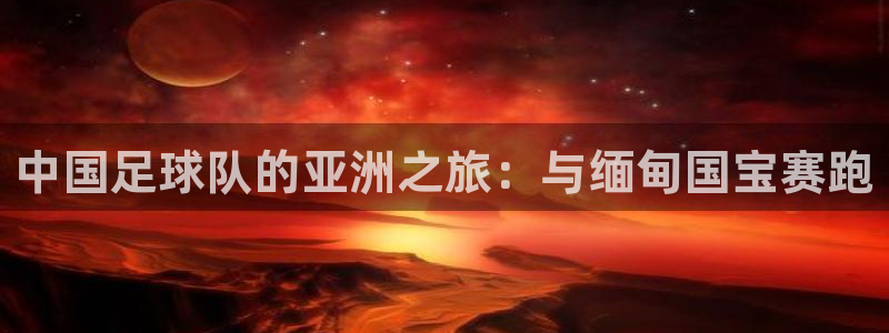 51视频在线直播nba：中国足球队的亚洲之旅：与缅甸国宝赛跑