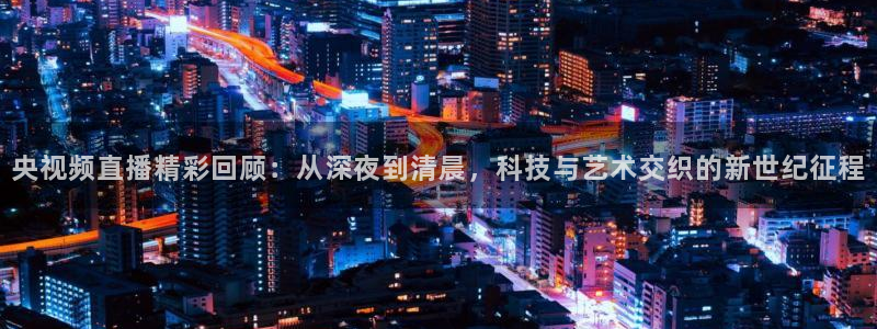51视频在线直播nba：央视频直播精彩回顾：从深夜到清晨，科技与艺术交织的新世纪征程